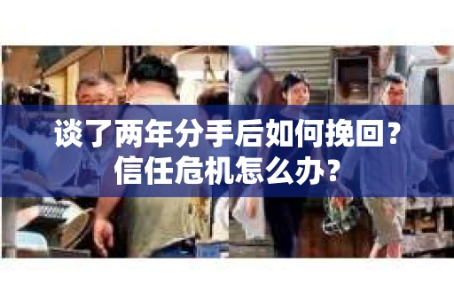 谈了两年分手后如何挽回？信任危机怎么办？