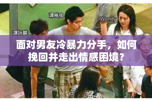 面对男友冷暴力分手，如何挽回并走出情感困境？