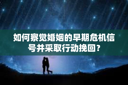 如何察觉婚姻的早期危机信号并采取行动挽回？