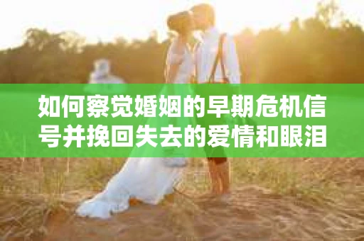 如何察觉婚姻的早期危机信号并挽回失去的爱情和眼泪？