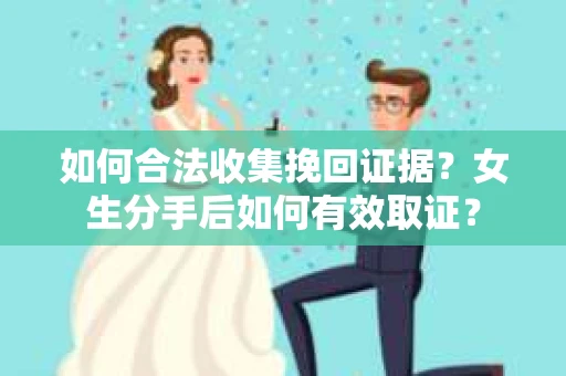 如何合法收集挽回证据?女生分手后如何有效取证? 如何合法收集挽回证据?女生分手后如何有效取证?