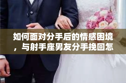 如何面对分手后的情感困境，与射手座男友分手挽回怎么办？