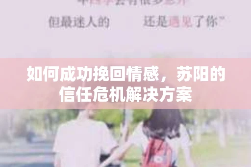 如何成功挽回情感，苏阳的信任危机解决方案