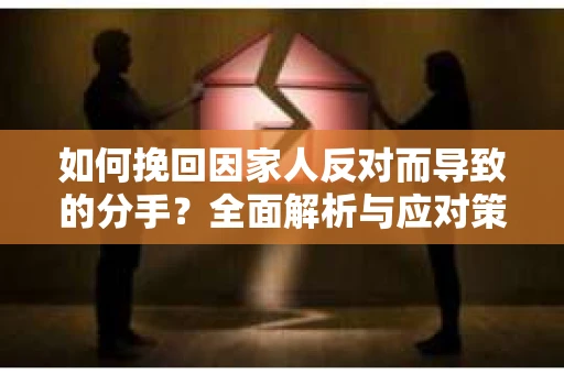 如何挽回因家人反对而导致的分手?全面解析与应对策略 如何挽回因家人反对而导致的分手?全面解析与应对策略