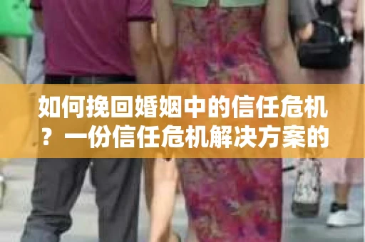 如何挽回婚姻中的信任危机?一份信任危机解决方案的干货指南 如何挽回婚姻中的信任危机?一份信任危机解决方案的干货指南