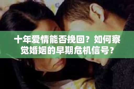 十年爱情能否挽回？如何察觉婚姻的早期危机信号？
