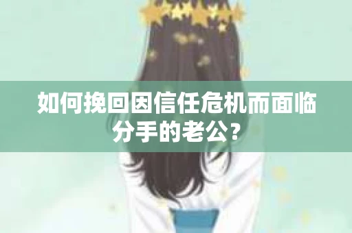如何挽回因信任危机而面临分手的老公？