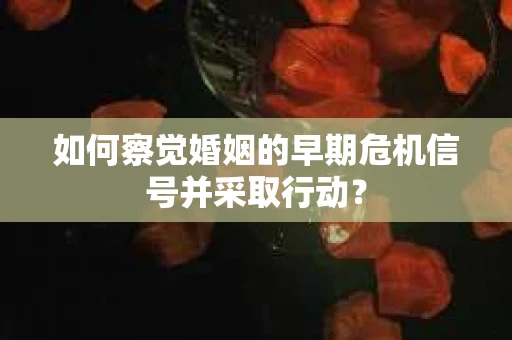 如何察觉婚姻的早期危机信号并采取行动? 如何察觉婚姻的早期危机信号并采取行动?