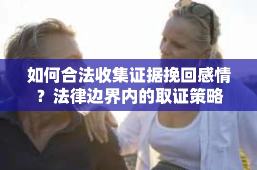 如何合法收集证据挽回感情？法律边界内的取证策略