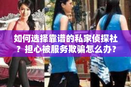 如何选择靠谱的私家侦探社？担心被服务欺骗怎么办？