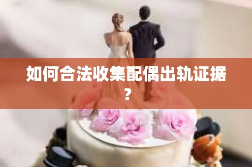 如何合法收集配偶出轨证据? 如何合法收集配偶出轨证据?