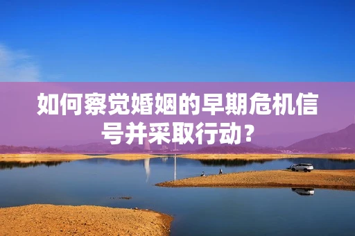 如何察觉婚姻的早期危机信号并采取行动？