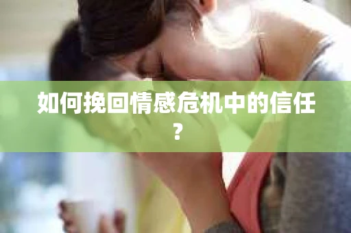 如何挽回情感危机中的信任？