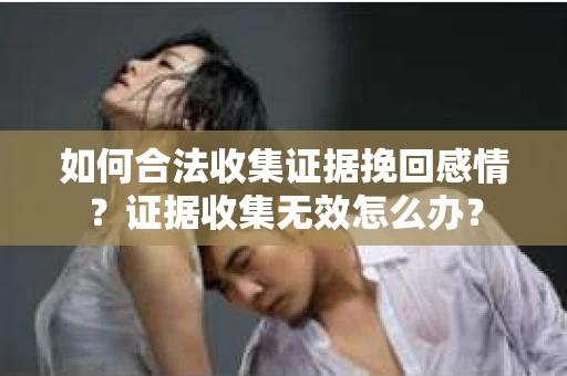 如何合法收集证据挽回感情？证据收集无效怎么办？