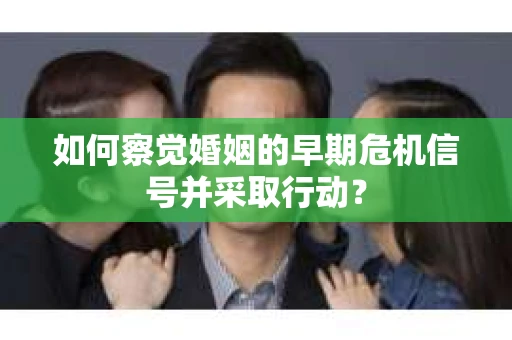 如何察觉婚姻的早期危机信号并采取行动？