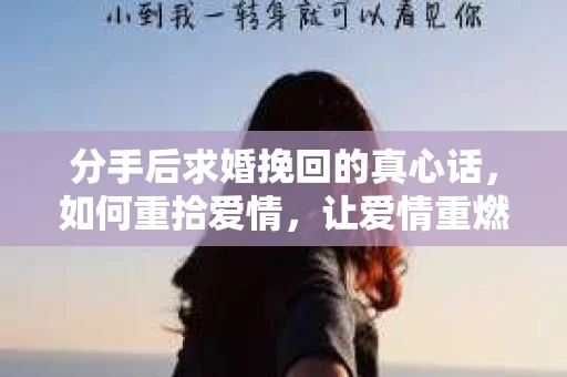 分手后求婚挽回的真心话,如何重拾爱情,让爱情重燃? 分手后求婚挽回的真心话,如何重拾爱情,让爱情重燃?