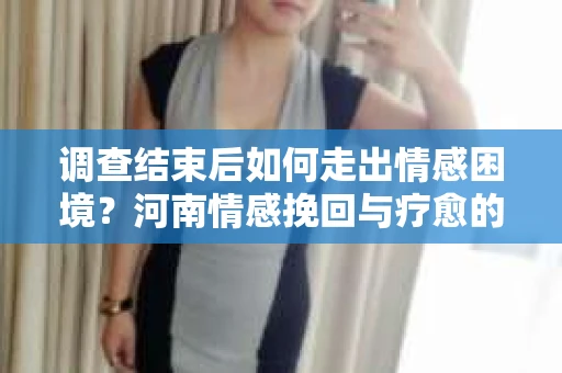 调查结束后如何走出情感困境？河南情感挽回与疗愈的实用方法