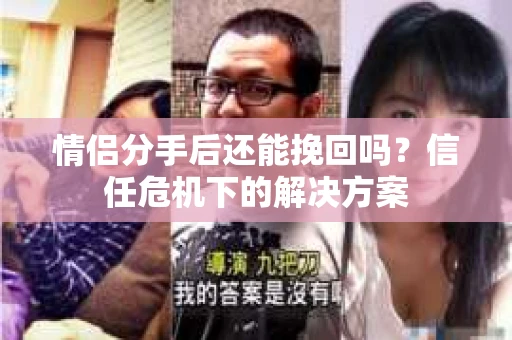 情侣分手后还能挽回吗？信任危机下的解决方案