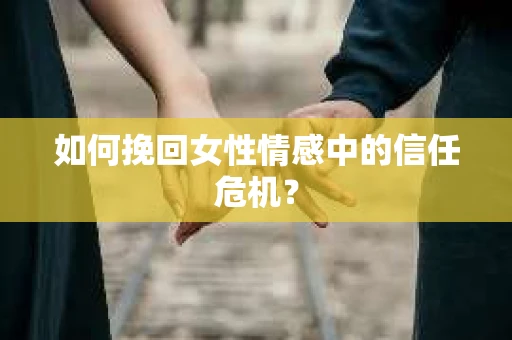 如何挽回女性情感中的信任危机？
