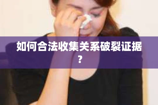 如何合法收集关系破裂证据？
