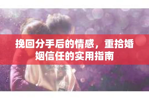 挽回分手后的情感，重拾婚姻信任的实用指南