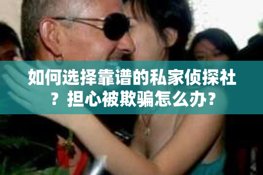 如何选择靠谱的私家侦探社？担心被欺骗怎么办？