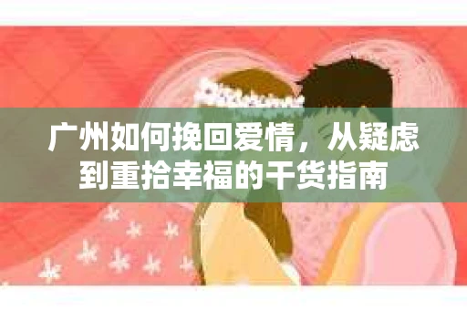 广州如何挽回爱情，从疑虑到重拾幸福的干货指南