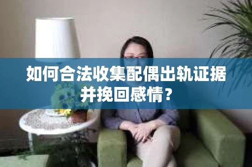 如何合法收集配偶出轨证据并挽回感情？
