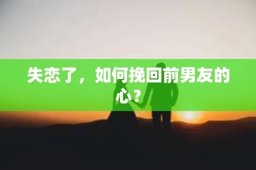 失恋了，如何挽回前男友的心？