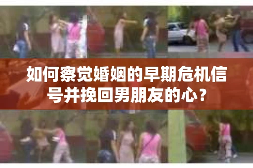 如何察觉婚姻的早期危机信号并挽回男朋友的心? 如何察觉婚姻的早期危机信号并挽回男朋友的心?