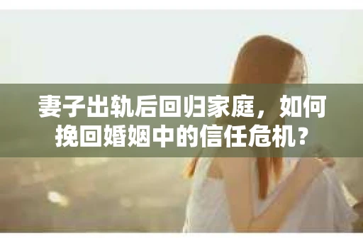 妻子出轨后回归家庭，如何挽回婚姻中的信任危机？