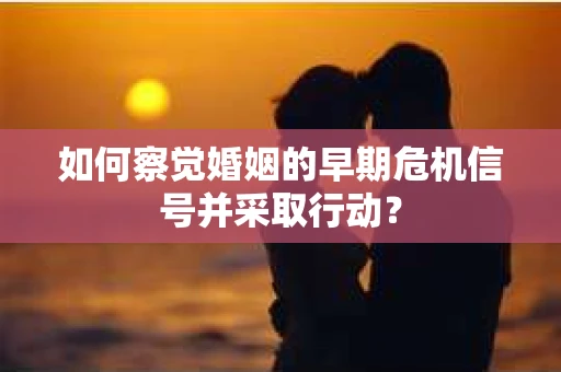 如何察觉婚姻的早期危机信号并采取行动？