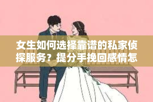 女生如何选择靠谱的私家侦探服务？提分手挽回感情怎么办？