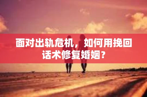 面对出轨危机，如何用挽回话术修复婚姻？