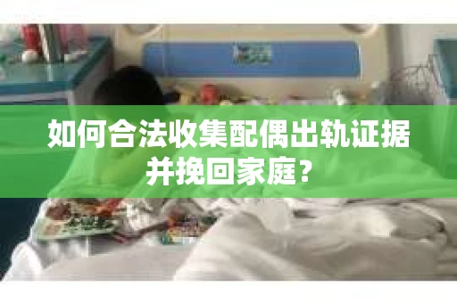 如何合法收集配偶出轨证据并挽回家庭? 如何合法收集配偶出轨证据并挽回家庭?