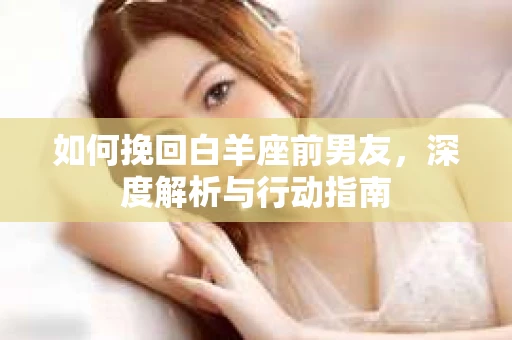 如何挽回白羊座前男友,深度解析与行动指南 如何挽回白羊座前男友,深度解析与行动指南