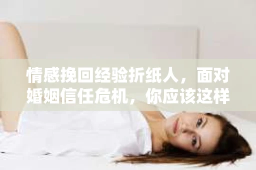 情感挽回经验折纸人，面对婚姻信任危机，你应该这样做