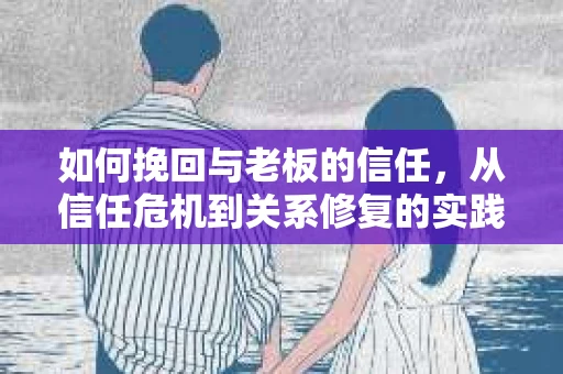 如何挽回与老板的信任,从信任危机到关系修复的实践指南 如何挽回与老板的信任,从信任危机到关系修复的实践指南