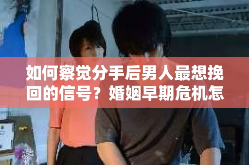 如何察觉分手后男人最想挽回的信号？婚姻早期危机怎么办？