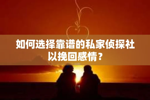 如何选择靠谱的私家侦探社以挽回感情? 如何选择靠谱的私家侦探社以挽回感情?