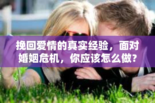 挽回爱情的真实经验，面对婚姻危机，你应该怎么做？
