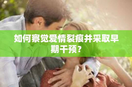 如何察觉爱情裂痕并采取早期干预？