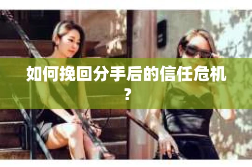 如何挽回分手后的信任危机？