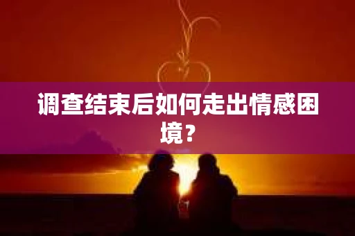 调查结束后如何走出情感困境? 调查结束后如何走出情感困境?