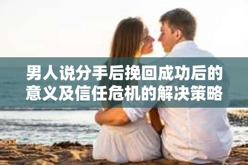 男人说分手后挽回成功后的意义及信任危机的解决策略 男人说分手后挽回成功后的意义及信任危机的解决策略