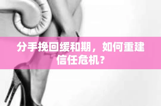 分手挽回缓和期，如何重建信任危机？