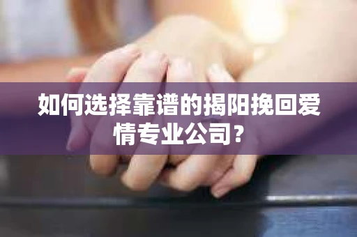 如何选择靠谱的揭阳挽回爱情专业公司？