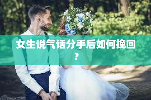 女生说气话分手后如何挽回? 女生说气话分手后如何挽回?
