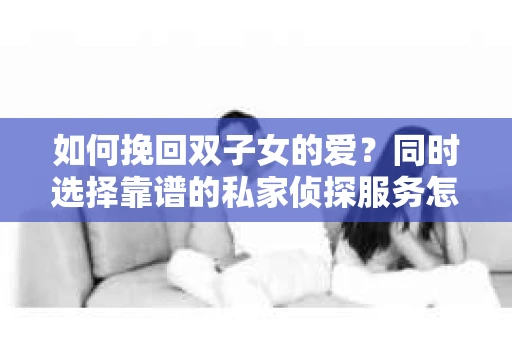 如何挽回双子女的爱？同时选择靠谱的私家侦探服务怎么办？