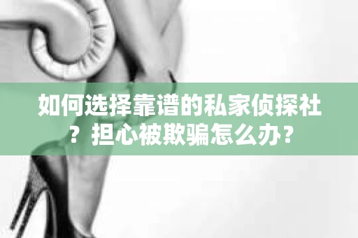 如何选择靠谱的私家侦探社？担心被欺骗怎么办？